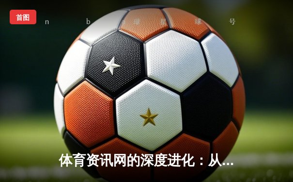 体育资讯网的深度进化：从信息聚合到沉浸式体验平台