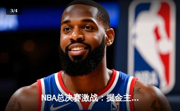 NBA总决赛激战：掘金主场力克热火，约基奇三双助球队夺赛点 - 3