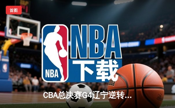 CBA总决赛G4辽宁逆转新疆夺三连冠 弗格34分赵继伟伤退