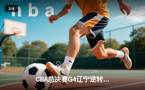 CBA总决赛G4辽宁逆转新疆夺三连冠 弗格34分赵继伟伤退 - 2