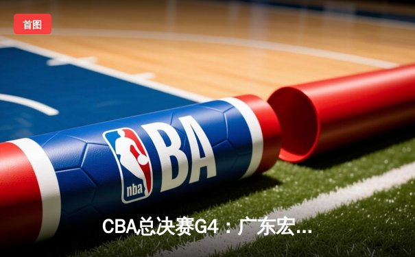 CBA总决赛G4：广东宏远加时险胜辽宁本钢 周琦狂砍38分22篮板主宰内线