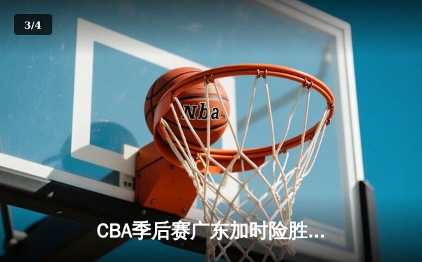 CBA季后赛广东加时险胜辽宁 赵睿关键三分锁定胜局 - 3